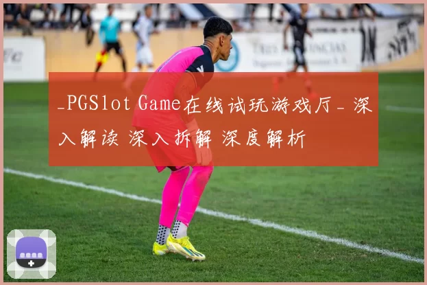 _PGSlot Game在线试玩游戏厅_ 深入解读 深入拆解 深度解析