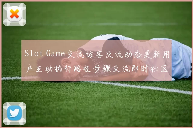 Slot Game交流访客交流动态更新用户互动执行路径步骤交流即时社区互动访问进行操作使用体验模式大全