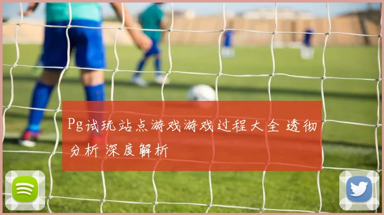 Pg试玩站点游戏游戏过程大全 透彻分析 深度解析