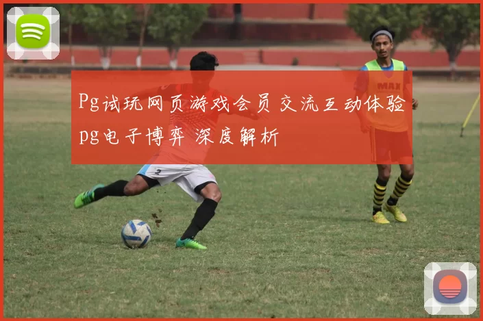 Pg试玩网页游戏会员交流互动体验pg电子博弈 深度解析