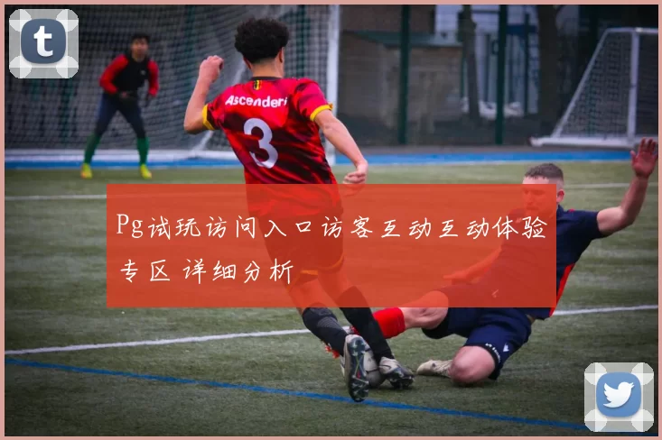 Pg试玩访问入口访客互动互动体验专区 详细分析