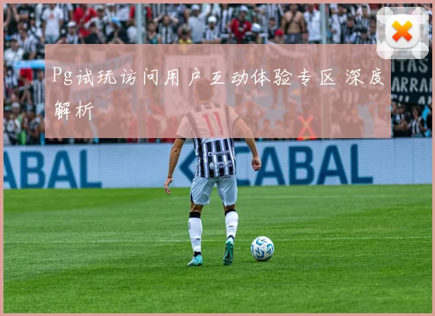 Pg试玩访问用户互动体验专区 深度解析