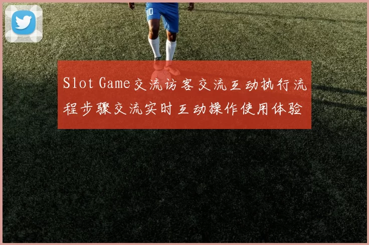 Slot Game交流访客交流互动执行流程步骤交流实时互动操作使用体验模式大全