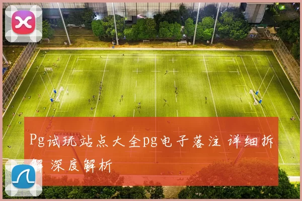 Pg试玩站点大全pg电子落注 详细拆解 深度解析
