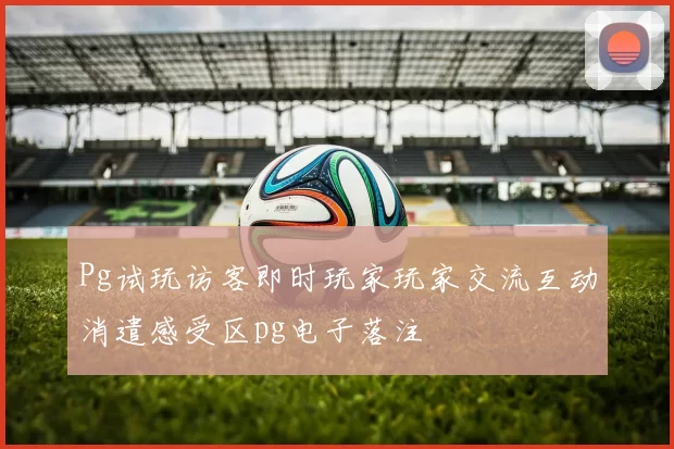Pg试玩访客即时玩家玩家交流互动消遣感受区pg电子落注