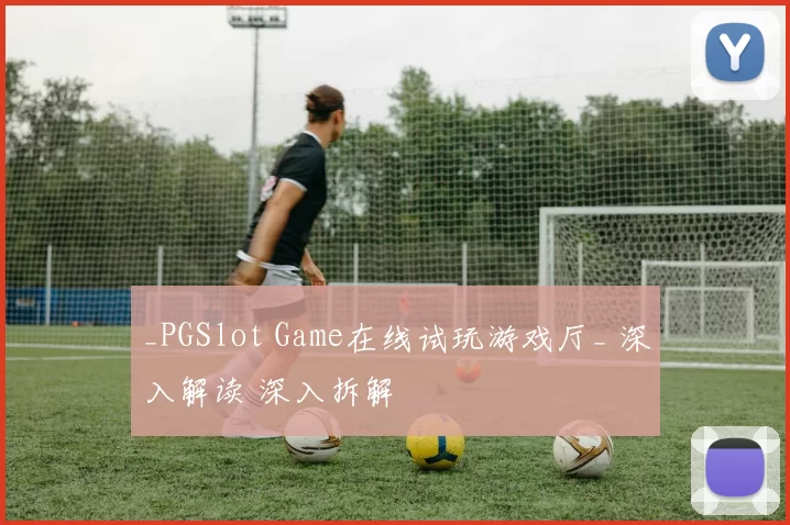 _PGSlot Game在线试玩游戏厅_ 深入解读 深入拆解