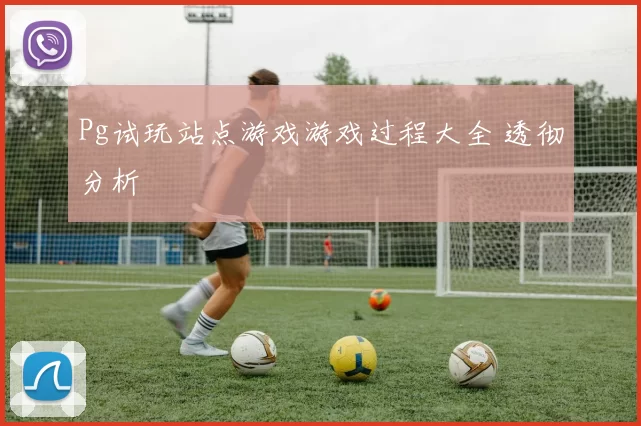 Pg试玩站点游戏游戏过程大全 透彻分析