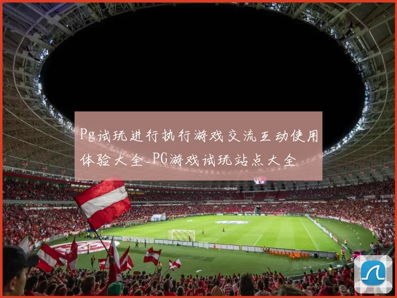 Pg试玩进行执行游戏交流互动使用体验大全_PG游戏试玩站点大全