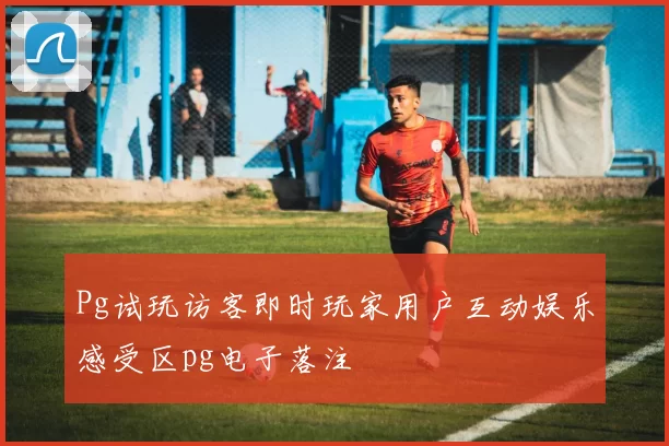 Pg试玩访客即时玩家用户互动娱乐感受区pg电子落注
