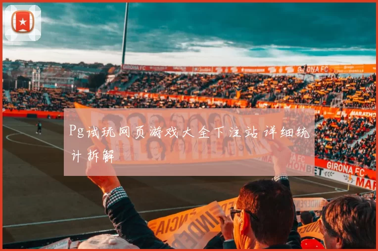 Pg试玩网页游戏大全下注站 详细统计拆解