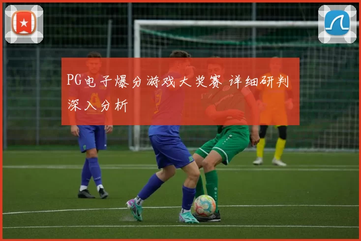 PG电子爆分游戏大奖赛 详细研判 深入分析