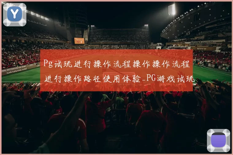 Pg试玩进行操作流程操作操作流程进行操作路径使用体验_PG游戏试玩游戏厅pg电子彩券