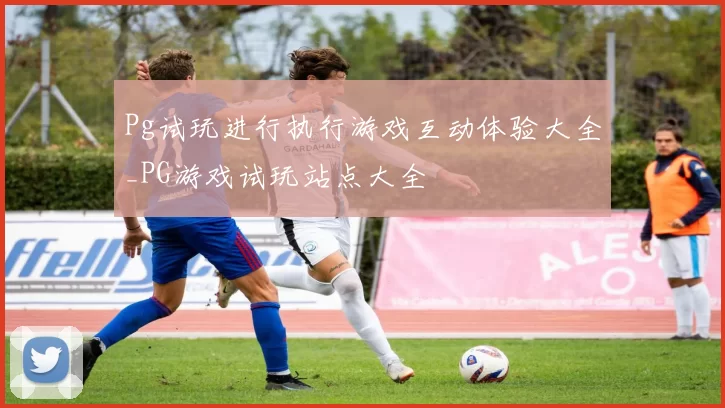 Pg试玩进行执行游戏互动体验大全_PG游戏试玩站点大全