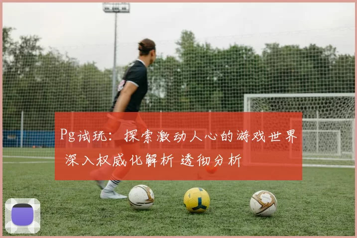 Pg试玩：探索激动人心的游戏世界 深入权威化解析 透彻分析