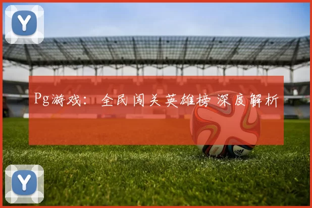 Pg游戏：全民闯关英雄榜 深度解析