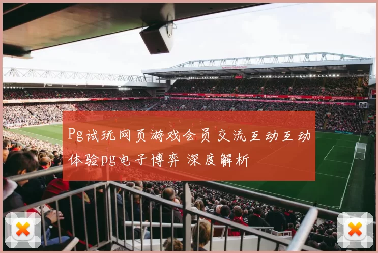 Pg试玩网页游戏会员交流互动互动体验pg电子博弈 深度解析