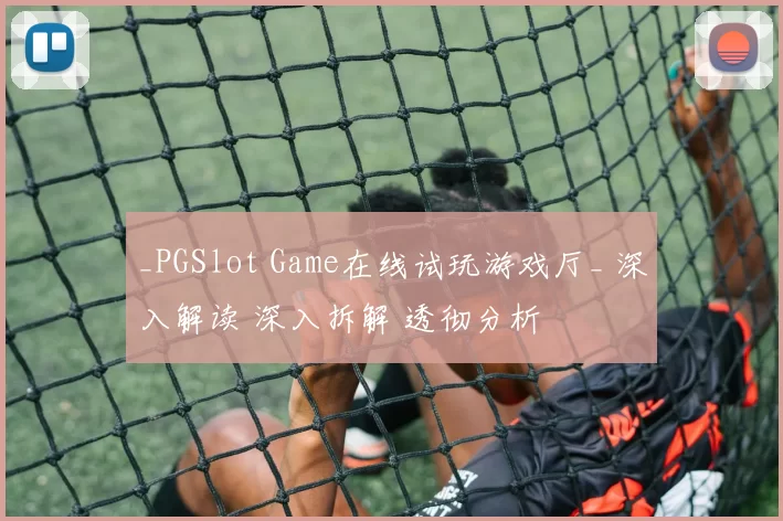 _PGSlot Game在线试玩游戏厅_ 深入解读 深入拆解 透彻分析